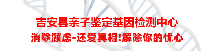 吉安县亲子鉴定基因检测中心